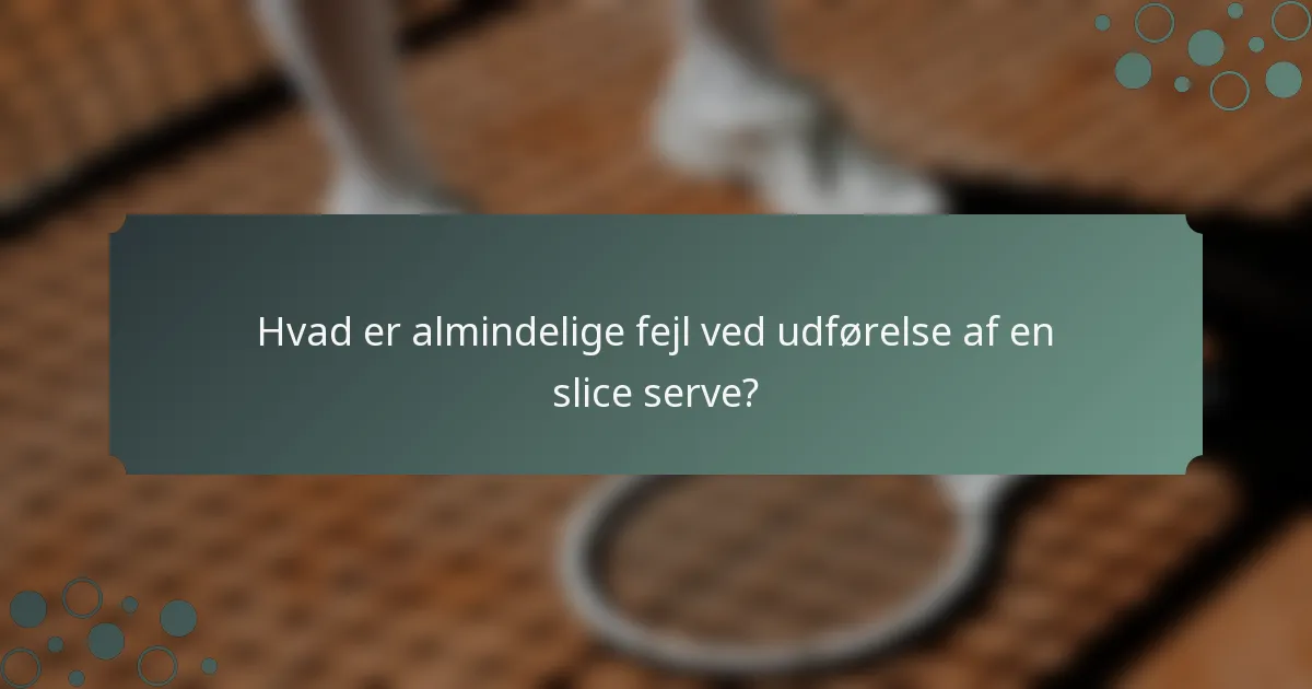 Hvad er almindelige fejl ved udførelse af en slice serve?