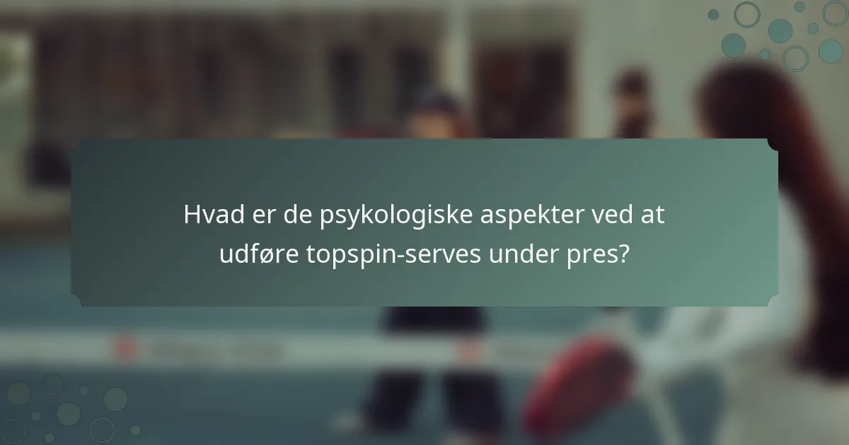 Hvad er de psykologiske aspekter ved at udføre topspin-serves under pres?