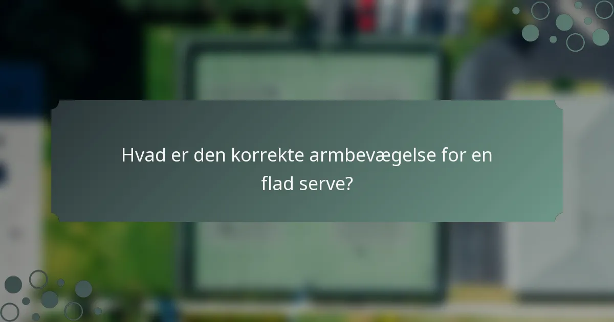 Hvad er den korrekte armbevægelse for en flad serve?