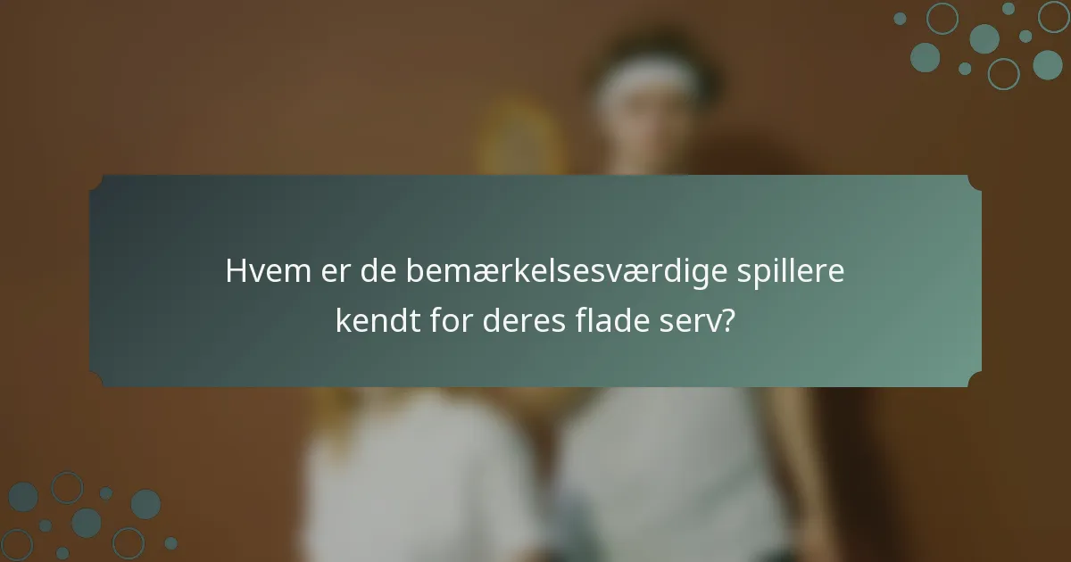 Hvem er de bemærkelsesværdige spillere kendt for deres flade serv?
