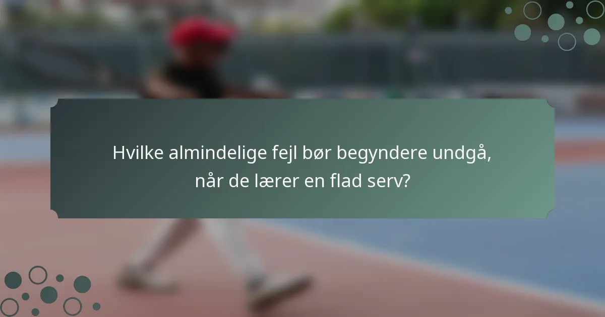 Hvilke almindelige fejl bør begyndere undgå, når de lærer en flad serv?