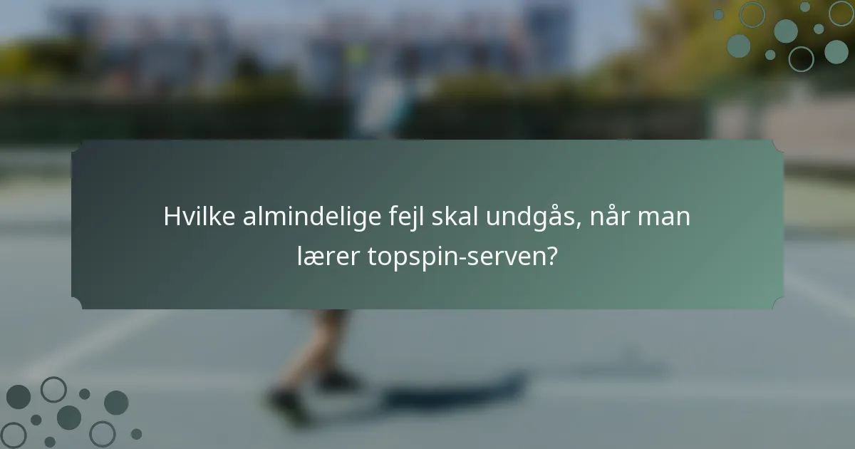 Hvilke almindelige fejl skal undgås, når man lærer topspin-serven?