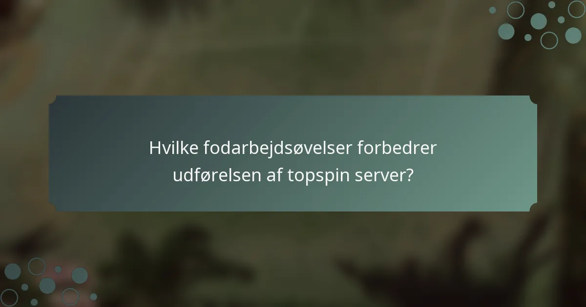 Hvilke fodarbejdsøvelser forbedrer udførelsen af topspin server?