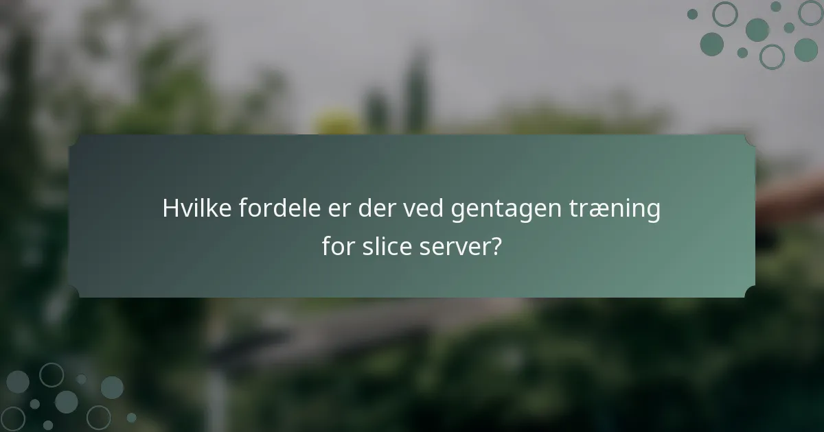 Hvilke fordele er der ved gentagen træning for slice server?