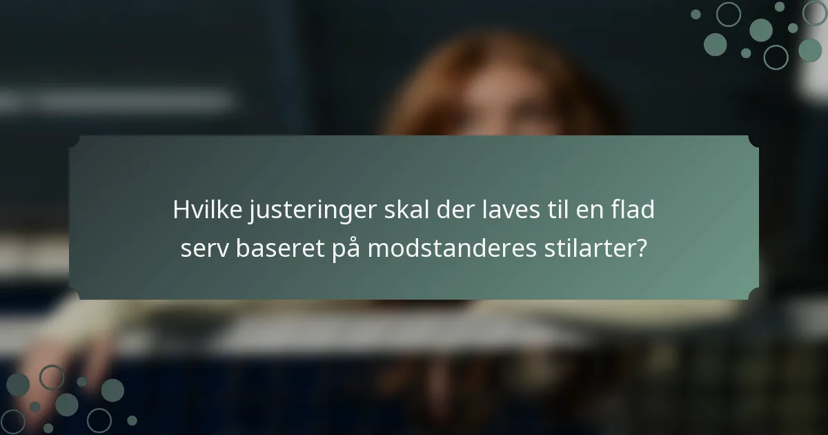 Hvilke justeringer skal der laves til en flad serv baseret på modstanderes stilarter?