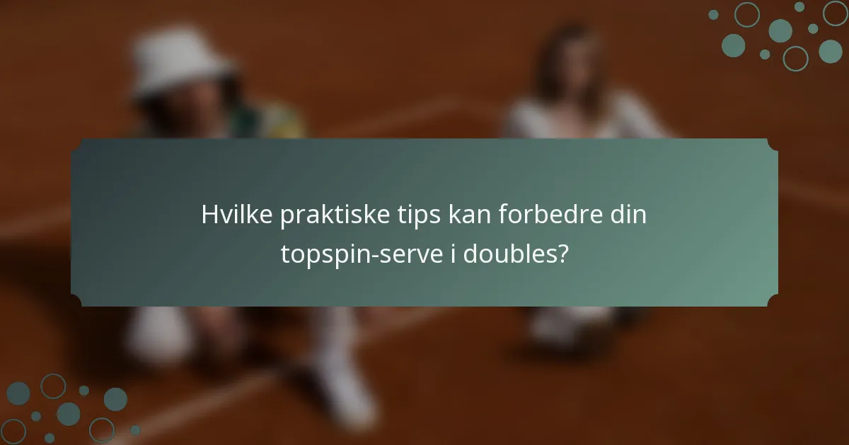 Hvilke praktiske tips kan forbedre din topspin-serve i doubles?