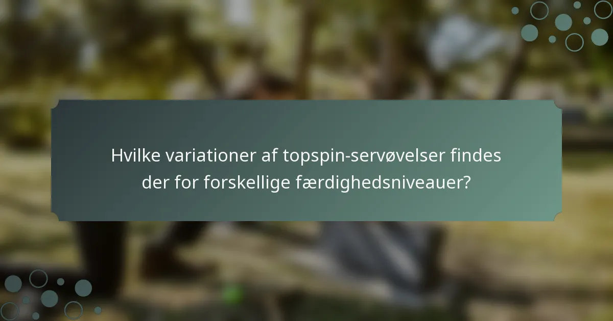 Hvilke variationer af topspin-servøvelser findes der for forskellige færdighedsniveauer?