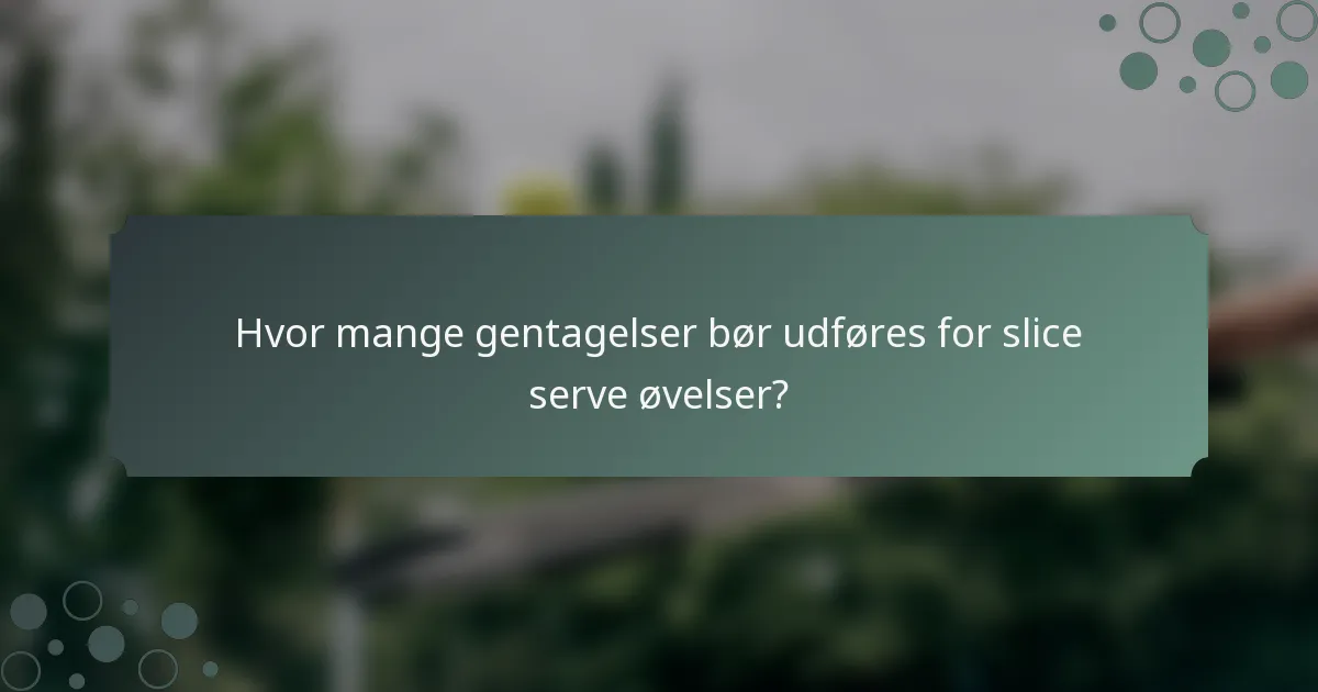 Hvor mange gentagelser bør udføres for slice serve øvelser?