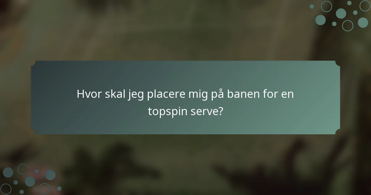 Hvor skal jeg placere mig på banen for en topspin serve?