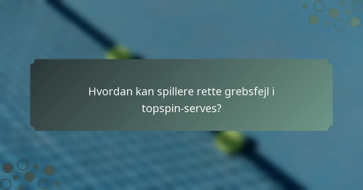 Hvordan kan spillere rette grebsfejl i topspin-serves?