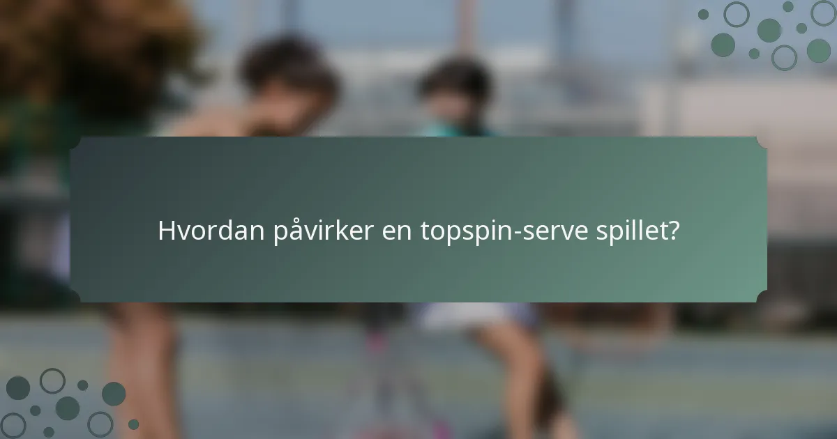 Hvordan påvirker en topspin-serve spillet?