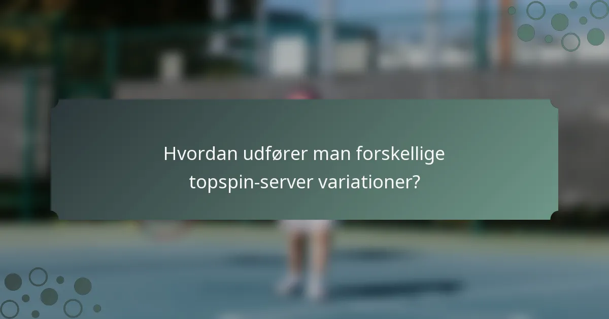 Hvordan udfører man forskellige topspin-server variationer?