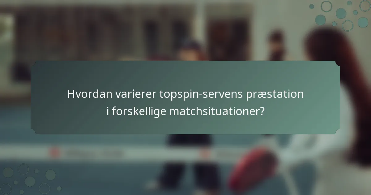 Hvordan varierer topspin-servens præstation i forskellige matchsituationer?